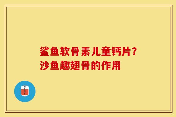 鲨鱼软骨素儿童钙片？沙鱼趣翅骨的作用