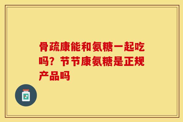 骨疏康能和氨糖一起吃吗？节节康氨糖是正规产品吗