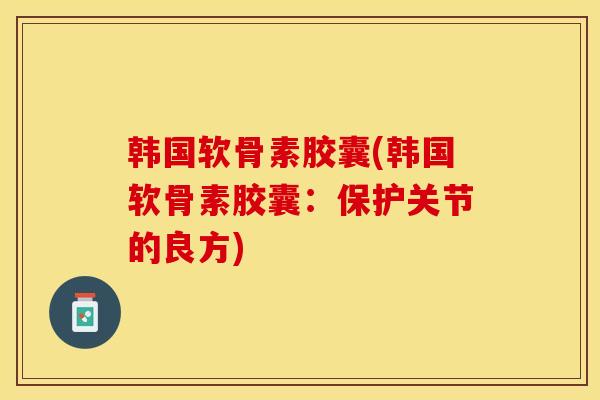 韩国软骨素胶囊(韩国软骨素胶囊：保护关节的良方)