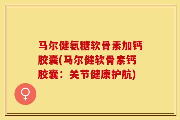 马尔健氨糖软骨素加钙胶囊(马尔健软骨素钙胶囊：关节健康护航)