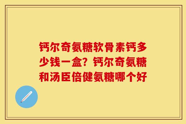 钙尔奇氨糖软骨素钙多少钱一盒？钙尔奇氨糖和汤臣倍健氨糖哪个好