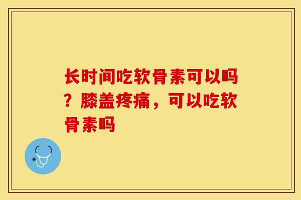 长时间吃软骨素可以吗？膝盖疼痛，可以吃软骨素吗