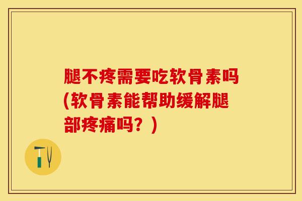 腿不疼需要吃软骨素吗(软骨素能帮助缓解腿部疼痛吗？)