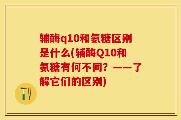 辅酶q10和氨糖区别是什么(辅酶Q10和氨糖有何不同？——了解它们的区别)