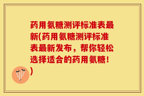 药用氨糖测评标准表最新(药用氨糖测评标准表最新发布，帮你轻松选择适合的药用氨糖！)
