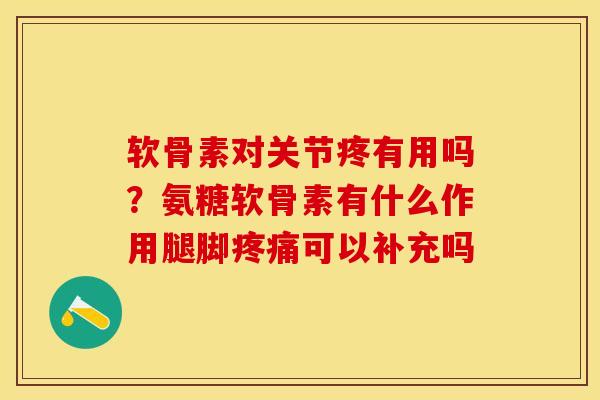 软骨素对关节疼有用吗？氨糖软骨素有什么作用腿脚疼痛可以补充吗