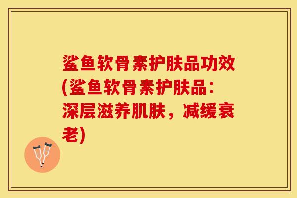 鲨鱼软骨素护肤品功效(鲨鱼软骨素护肤品：深层滋养肌肤，减缓衰老)