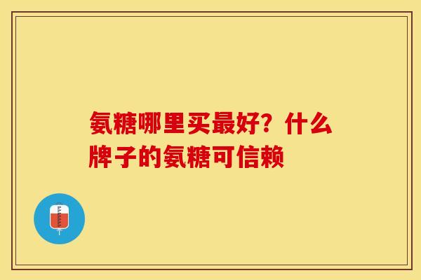 氨糖哪里买最好？什么牌子的氨糖可信赖