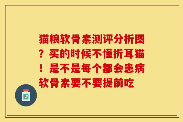 猫粮软骨素测评分析图？买的时候不懂折耳猫！是不是每个都会患病软骨素要不要提前吃