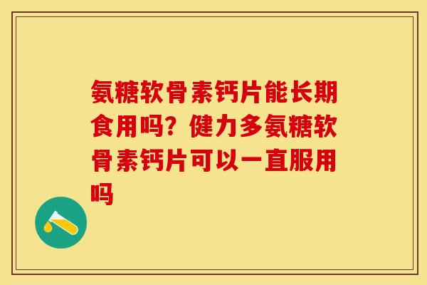 氨糖软骨素钙片能长期食用吗？健力多氨糖软骨素钙片可以一直服用吗