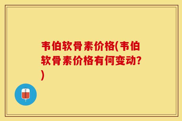 韦伯软骨素价格(韦伯软骨素价格有何变动？)