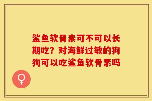 鲨鱼软骨素可不可以长期吃？对海鲜过敏的狗狗可以吃鲨鱼软骨素吗