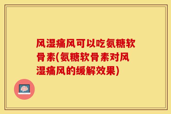 风湿痛风可以吃氨糖软骨素(氨糖软骨素对风湿痛风的缓解效果)