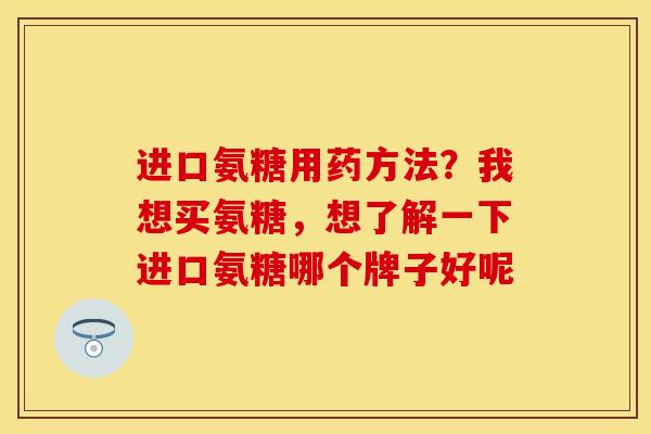 进口氨糖用药方法？我想买氨糖，想了解一下进口氨糖哪个牌子好呢