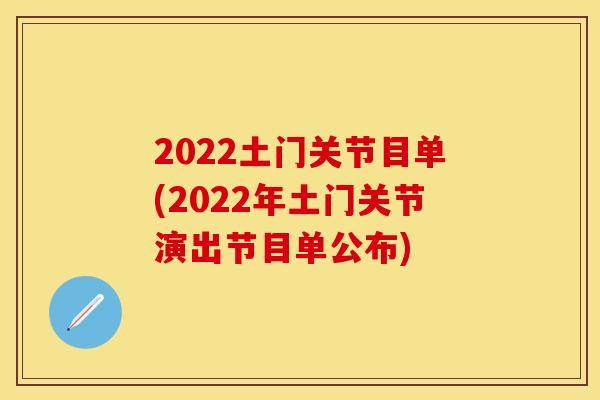 2022土门关节目单(2022年土门关节演出节目单公布)