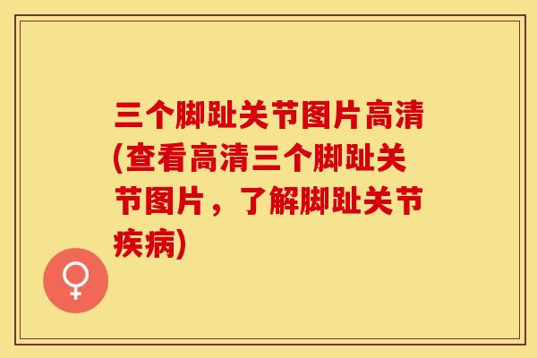 三个脚趾关节图片高清(查看高清三个脚趾关节图片，了解脚趾关节疾病)