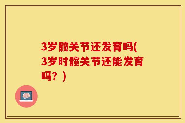 3岁髋关节还发育吗(3岁时髋关节还能发育吗？)
