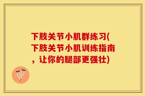 下肢关节小肌群练习(下肢关节小肌训练指南，让你的腿部更强壮)