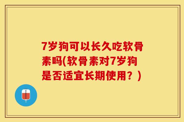 7岁狗可以长久吃软骨素吗(软骨素对7岁狗是否适宜长期使用？)