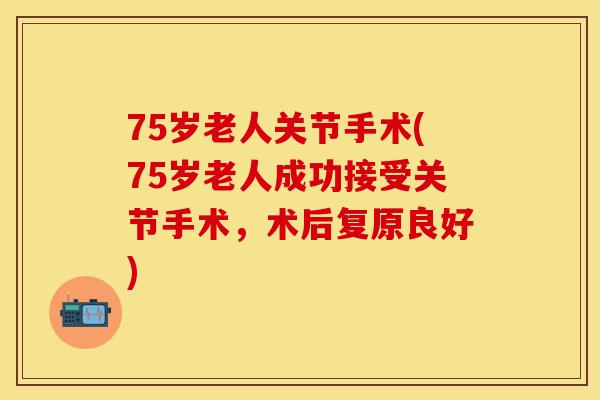 75岁老人关节手术(75岁老人成功接受关节手术，术后复原良好)