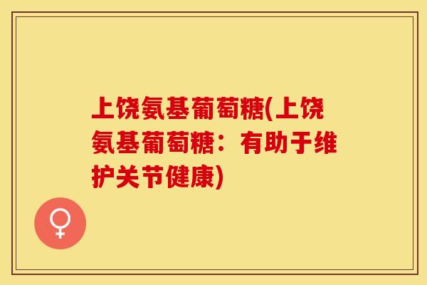 上饶氨基葡萄糖(上饶氨基葡萄糖：有助于维护关节健康)