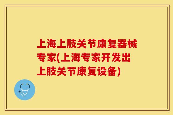 上海上肢关节康复器械专家(上海专家开发出上肢关节康复设备)