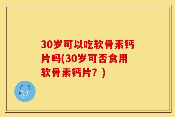 30岁可以吃软骨素钙片吗(30岁可否食用软骨素钙片？)