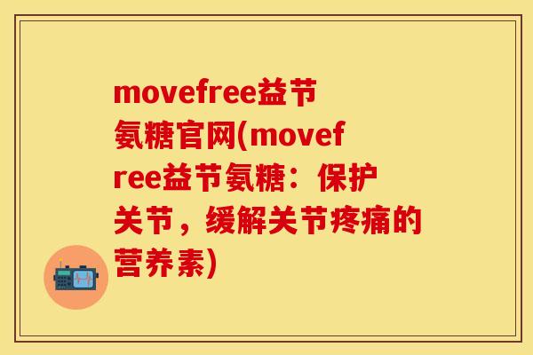 movefree益节氨糖官网(movefree益节氨糖：保护关节，缓解关节疼痛的营养素)