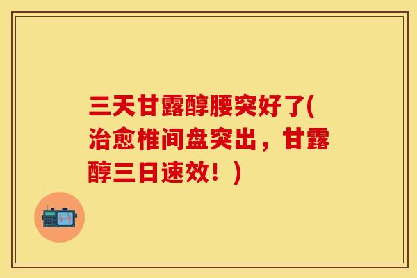 三天甘露醇腰突好了(治愈椎间盘突出，甘露醇三日速效！)