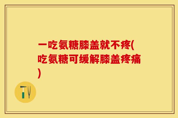 一吃氨糖膝盖就不疼(吃氨糖可缓解膝盖疼痛)