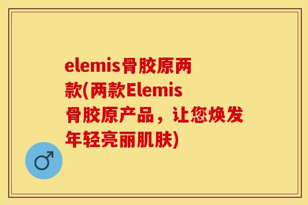 elemis骨胶原两款(两款Elemis骨胶原产品，让您焕发年轻亮丽肌肤)