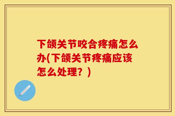 下颌关节咬合疼痛怎么办(下颌关节疼痛应该怎么处理？)