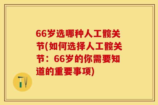 66岁选哪种人工髋关节(如何选择人工髋关节：66岁的你需要知道的重要事项)