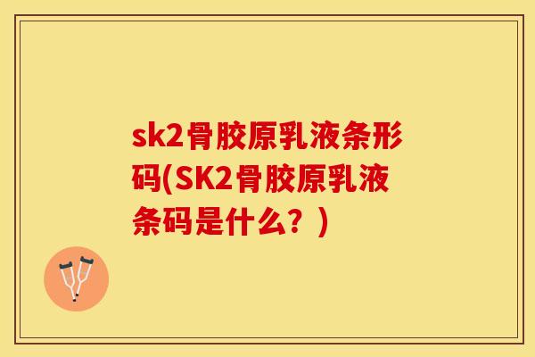 sk2骨胶原乳液条形码(SK2骨胶原乳液条码是什么？)