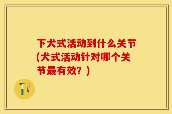 下犬式活动到什么关节(犬式活动针对哪个关节最有效？)