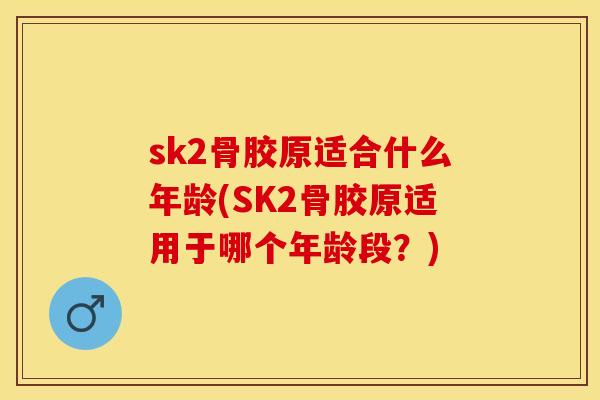 sk2骨胶原适合什么年龄(SK2骨胶原适用于哪个年龄段？)