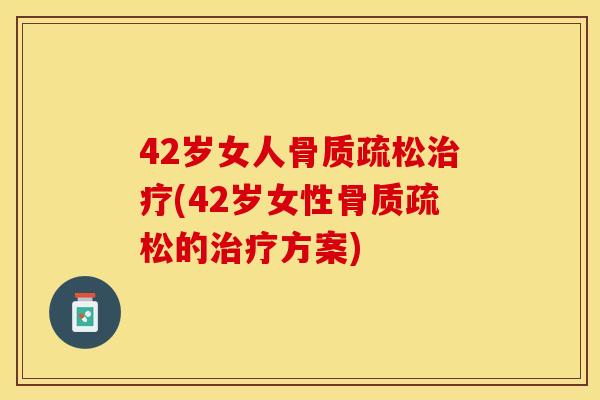 42岁女人骨质疏松治疗(42岁女性骨质疏松的治疗方案)
