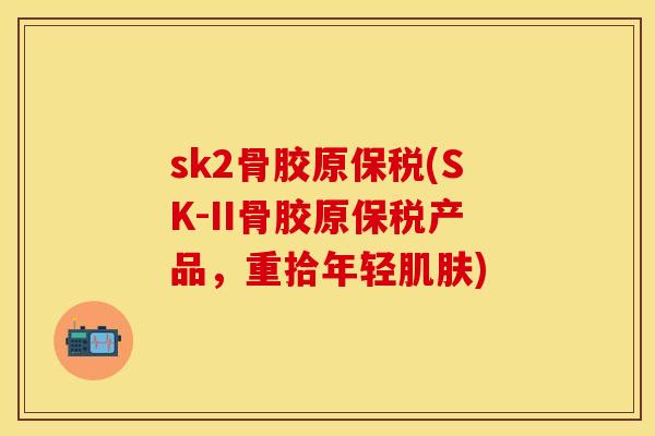 sk2骨胶原保税(SK-II骨胶原保税产品，重拾年轻肌肤)