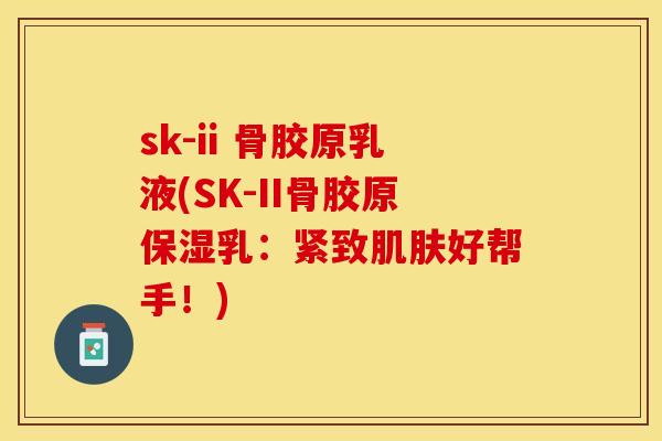 sk-ii 骨胶原乳液(SK-II骨胶原保湿乳：紧致肌肤好帮手！)