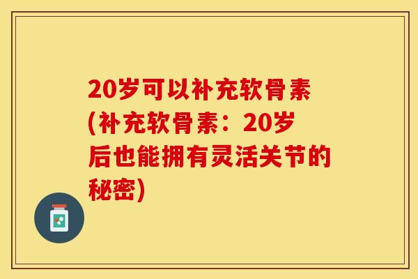 20岁可以补充软骨素(补充软骨素：20岁后也能拥有灵活关节的秘密)
