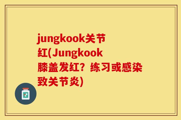 jungkook关节红(Jungkook膝盖发红？练习或感染致关节炎)