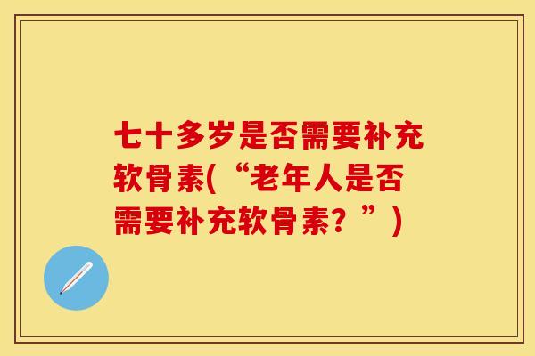七十多岁是否需要补充软骨素(“老年人是否需要补充软骨素？”)-第1张图片-关节保镖