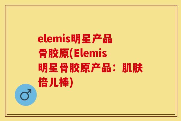 elemis明星产品骨胶原(Elemis明星骨胶原产品：肌肤倍儿棒)