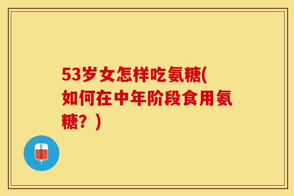 53岁女怎样吃氨糖(如何在中年阶段食用氨糖？)