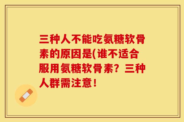 三种人不能吃氨糖软骨素的原因是(谁不适合服用氨糖软骨素？三种人群需注意！