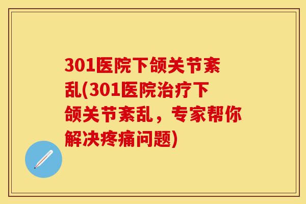 301医院下颌关节紊乱(301医院治疗下颌关节紊乱，专家帮你解决疼痛问题)
