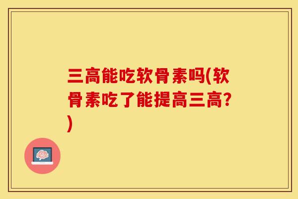 三高能吃软骨素吗(软骨素吃了能提高三高？)