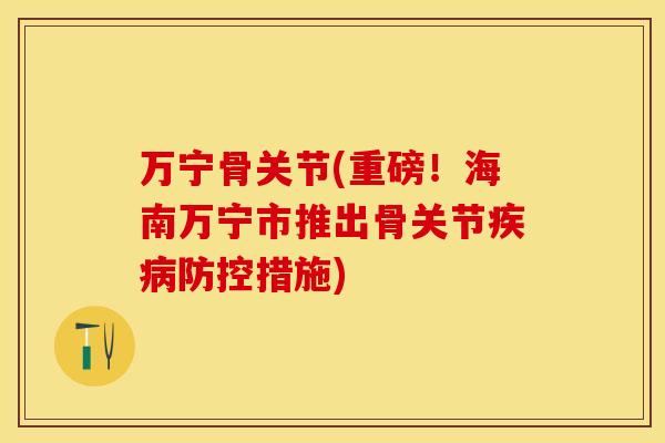 万宁骨关节(重磅！海南万宁市推出骨关节疾病防控措施)