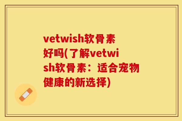 vetwish软骨素好吗(了解vetwish软骨素：适合宠物健康的新选择)