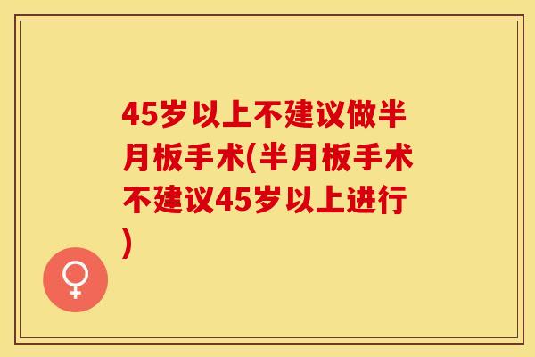 45岁以上不建议做半月板手术(半月板手术不建议45岁以上进行)